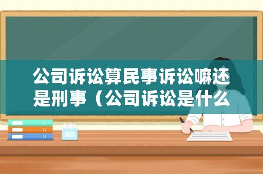 公司訴訟算民事訴訟嘛還是刑事（公司訴訟是什么）