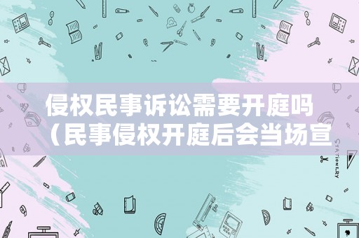 侵權(quán)民事訴訟需要開庭嗎（民事侵權(quán)開庭后會(huì)當(dāng)場(chǎng)宣判嗎）