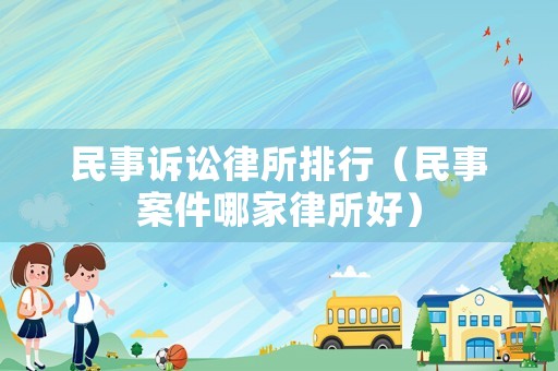 民事訴訟律所排行（民事案件哪家律所好）