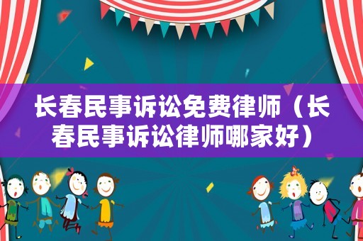 長(zhǎng)春民事訴訟免費(fèi)律師（長(zhǎng)春民事訴訟律師哪家好）