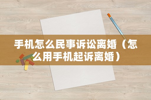 手機(jī)怎么民事訴訟離婚（怎么用手機(jī)起訴離婚）