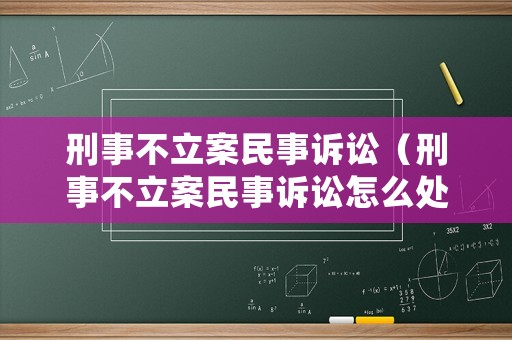 刑事不立案民事訴訟（刑事不立案民事訴訟怎么處理）