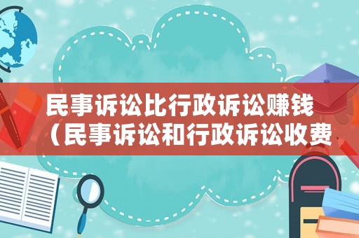 民事訴訟比行政訴訟賺錢（民事訴訟和行政訴訟收費(fèi)嗎）