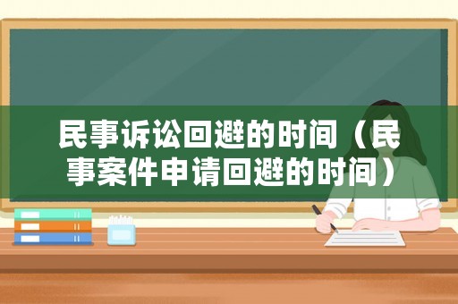 民事訴訟回避的時(shí)間（民事案件申請回避的時(shí)間）
