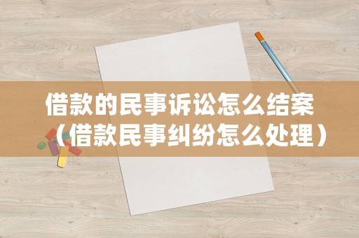 借款的民事訴訟怎么結(jié)案（借款民事糾紛怎么處理）
