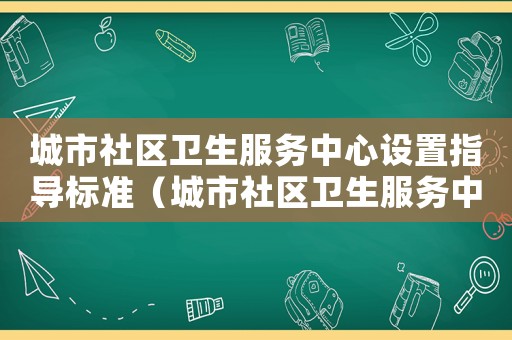 城市社區(qū)衛(wèi)生服務(wù)中心設(shè)置指導(dǎo)標(biāo)準(zhǔn)（城市社區(qū)衛(wèi)生服務(wù)中心設(shè)置標(biāo)準(zhǔn)）