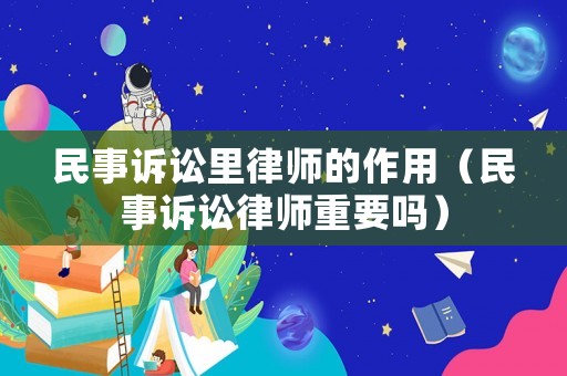 民事訴訟里律師的作用（民事訴訟律師重要嗎）