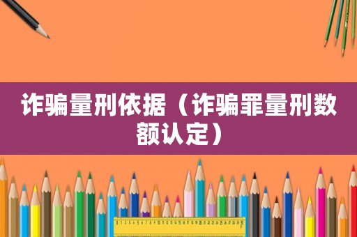 詐騙量刑依據(jù)（詐騙罪量刑數(shù)額認(rèn)定）