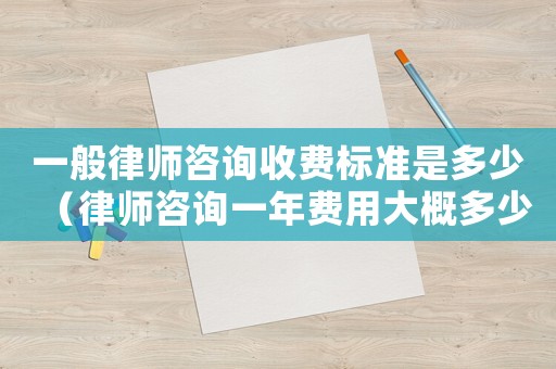一般律師咨詢收費(fèi)標(biāo)準(zhǔn)是多少（律師咨詢一年費(fèi)用大概多少）