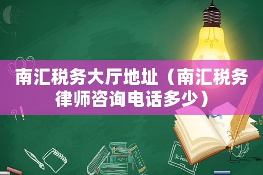 南匯稅務(wù)大廳地址（南匯稅務(wù)律師咨詢電話多少）