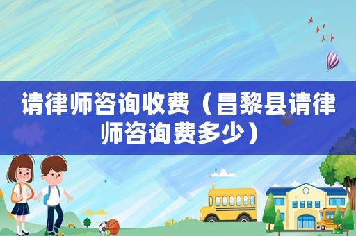 請(qǐng)律師咨詢收費(fèi)（昌黎縣請(qǐng)律師咨詢費(fèi)多少）
