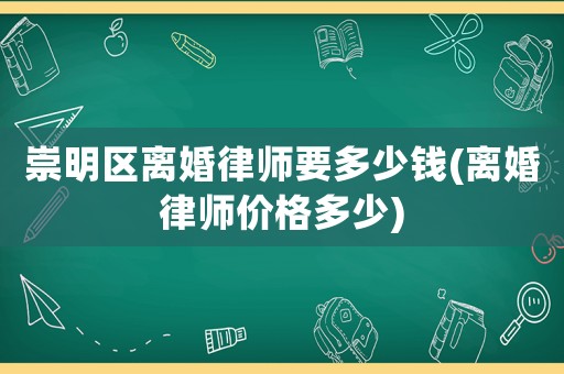 崇明區(qū)離婚律師要多少錢(離婚律師價(jià)格多少)