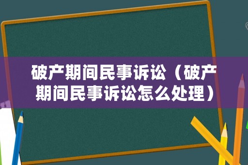 破產(chǎn)期間民事訴訟（破產(chǎn)期間民事訴訟怎么處理）