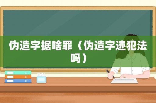 偽造字據(jù)啥罪（偽造字跡犯法嗎）