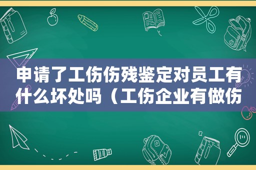 申請(qǐng)了工傷傷殘鑒定對(duì)員工有什么壞處嗎（工傷企業(yè)有做傷殘鑒定要怎么賠）