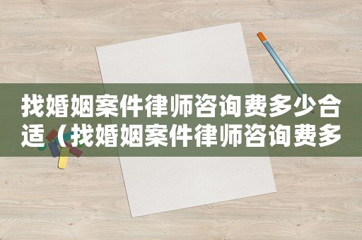 找婚姻案件律師咨詢費(fèi)多少合適（找婚姻案件律師咨詢費(fèi)多少）