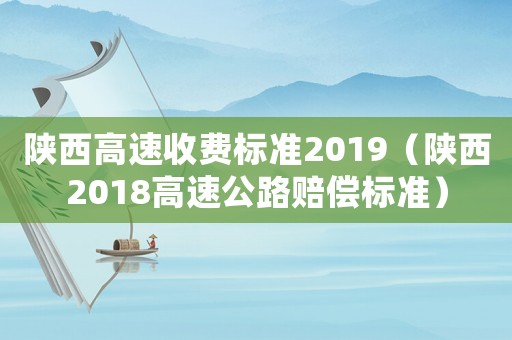 陜西高速收費(fèi)標(biāo)準(zhǔn)2019（陜西2018高速公路賠償標(biāo)準(zhǔn)）