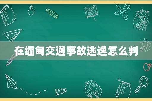 在緬甸交通事故逃逸怎么判