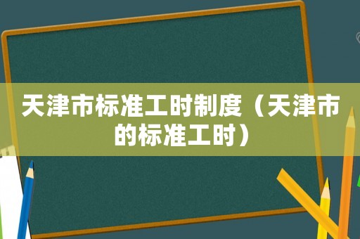 天津市標(biāo)準(zhǔn)工時制度（天津市的標(biāo)準(zhǔn)工時）