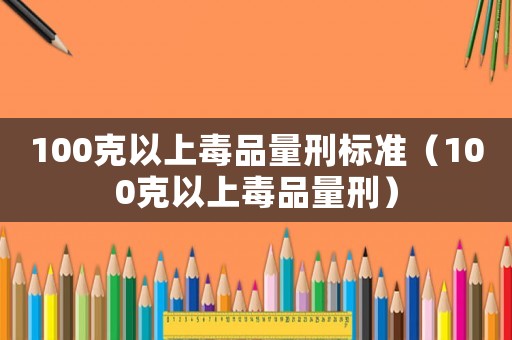 100克以上毒品量刑標(biāo)準(zhǔn)（100克以上毒品量刑）