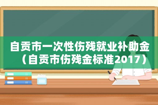 自貢市一次性傷殘就業(yè)補(bǔ)助金（自貢市傷殘金標(biāo)準(zhǔn)2017）