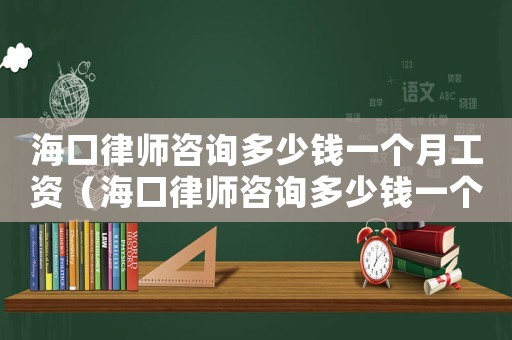 海口律師咨詢多少錢一個月工資（海口律師咨詢多少錢一個月）