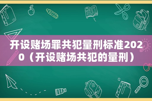 開設(shè)賭場(chǎng)罪共犯量刑標(biāo)準(zhǔn)2020（開設(shè)賭場(chǎng)共犯的量刑）