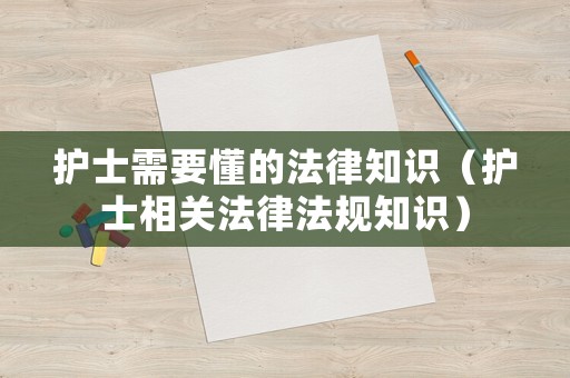 護(hù)士需要懂的法律知識(shí)（護(hù)士相關(guān)法律法規(guī)知識(shí)）