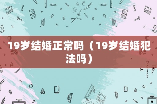 19歲結(jié)婚正常嗎（19歲結(jié)婚犯法嗎）