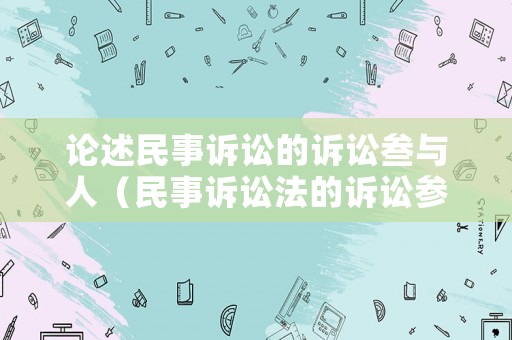 論述民事訴訟的訴訟叁與人（民事訴訟法的訴訟參與人）