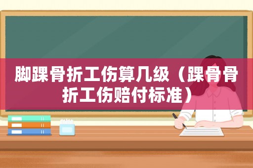 腳踝骨折工傷算幾級（踝骨骨折工傷賠付標(biāo)準(zhǔn)）