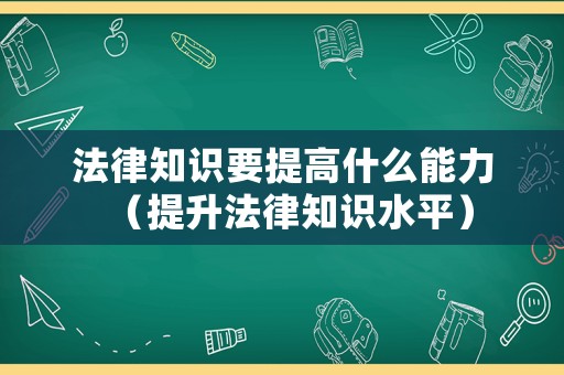 法律知識(shí)要提高什么能力（提升法律知識(shí)水平）