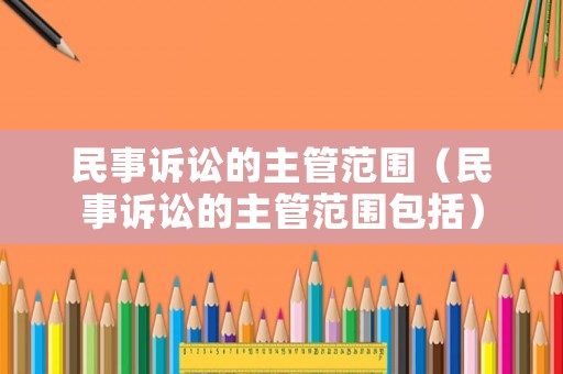 民事訴訟的主管范圍（民事訴訟的主管范圍包括）