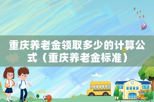 重慶養(yǎng)老金領(lǐng)取多少的計算公式（重慶養(yǎng)老金標準）