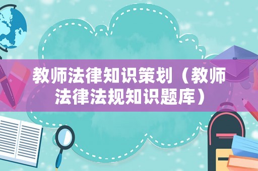 教師法律知識策劃（教師法律法規(guī)知識題庫）