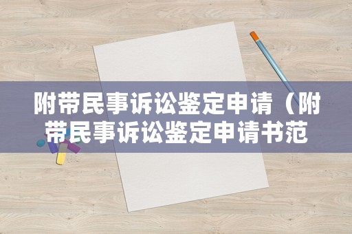 附帶民事訴訟鑒定申請（附帶民事訴訟鑒定申請書范文）