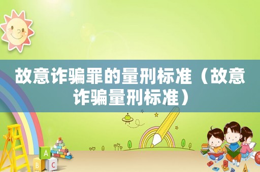 故意詐騙罪的量刑標(biāo)準(zhǔn)（故意詐騙量刑標(biāo)準(zhǔn)）
