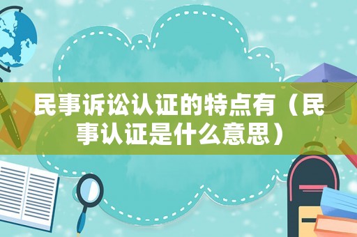 民事訴訟認(rèn)證的特點(diǎn)有（民事認(rèn)證是什么意思）