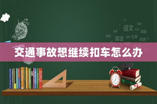 交通事故想繼續(xù)扣車怎么辦