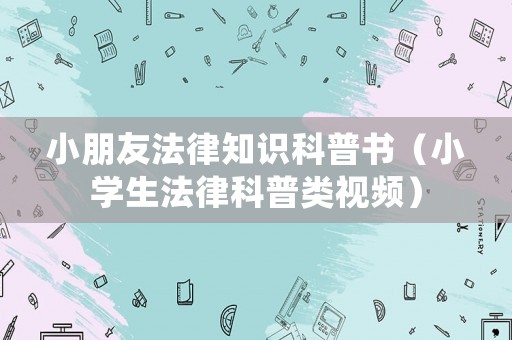 小朋友法律知識(shí)科普書（小學(xué)生法律科普類視頻）
