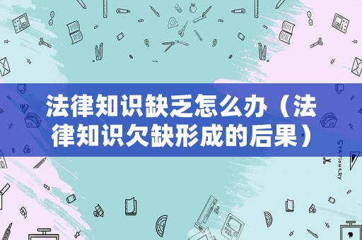 法律知識(shí)缺乏怎么辦（法律知識(shí)欠缺形成的后果）