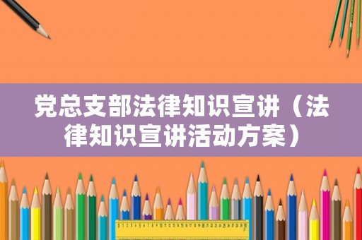 黨總支部法律知識(shí)宣講（法律知識(shí)宣講活動(dòng)方案）