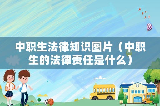 中職生法律知識(shí)圖片（中職生的法律責(zé)任是什么）