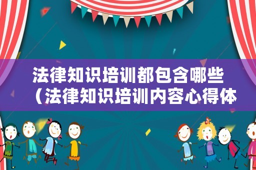 法律知識(shí)培訓(xùn)都包含哪些（法律知識(shí)培訓(xùn)內(nèi)容心得體會(huì)）