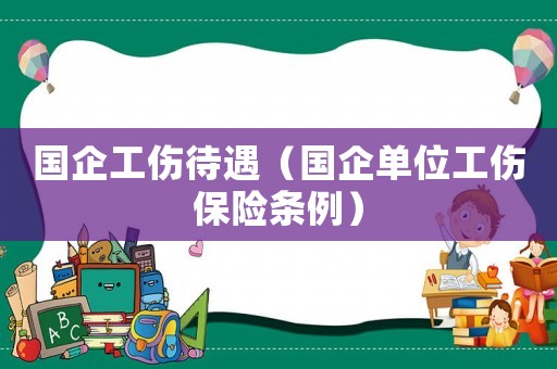 國(guó)企工傷待遇（國(guó)企單位工傷保險(xiǎn)條例）