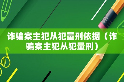 詐騙案主犯從犯量刑依據(jù)（詐騙案主犯從犯量刑）