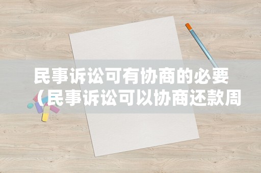 民事訴訟可有協(xié)商的必要（民事訴訟可以協(xié)商還款周期嗎）