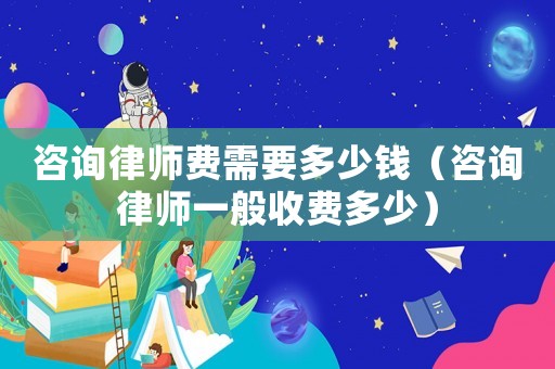 咨詢律師費(fèi)需要多少錢（咨詢律師一般收費(fèi)多少）