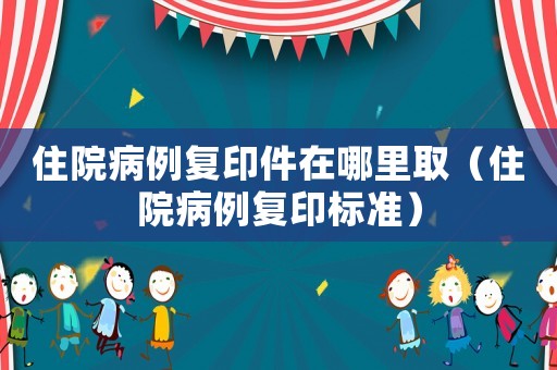住院病例復印件在哪里取（住院病例復印標準）