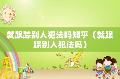 就跟蹤別人犯法嗎知乎（就跟蹤別人犯法嗎）